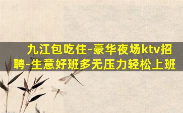 九江包吃住-豪华夜场ktv招聘-生意好班多无压力轻松上班