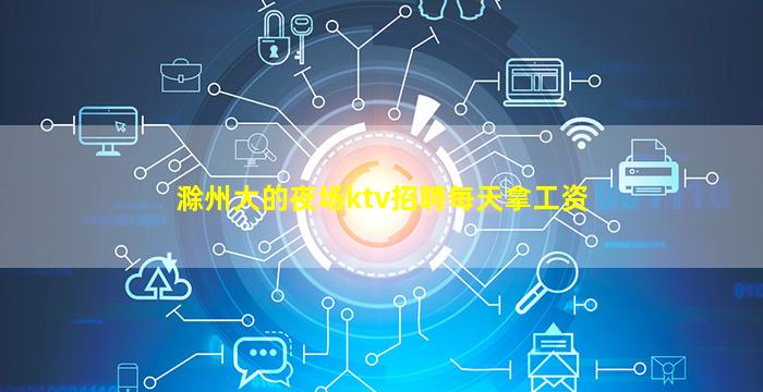 滁州大的夜场ktv招聘每天拿工资